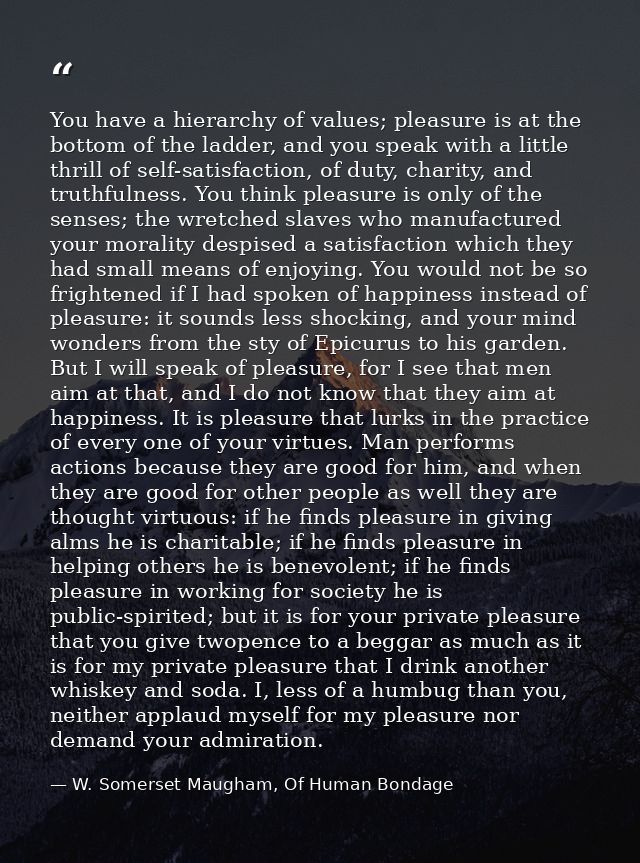 You have a hierarchy of values; pleasure is at the bottom of the ladder, and you speak with a little thrill of self-sati — W. Somerset Maugham, Of Human Bondage