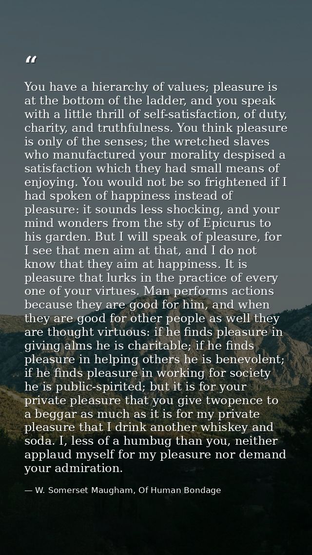 You have a hierarchy of values; pleasure is at the bottom of the ladder, and you speak with a little thrill of self-sati — W. Somerset Maugham, Of Human Bondage