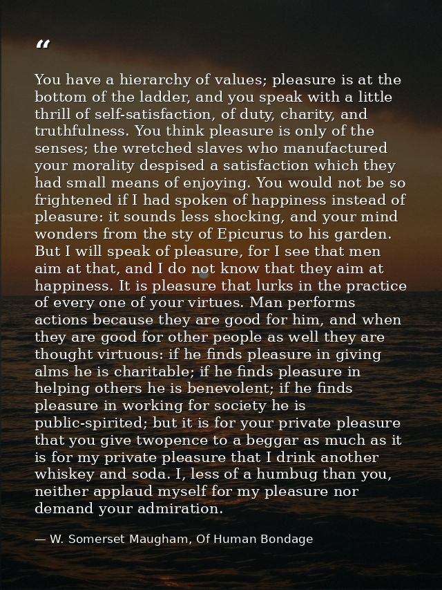 You have a hierarchy of values; pleasure is at the bottom of the ladder, and you speak with a little thrill of self-sati — W. Somerset Maugham, Of Human Bondage