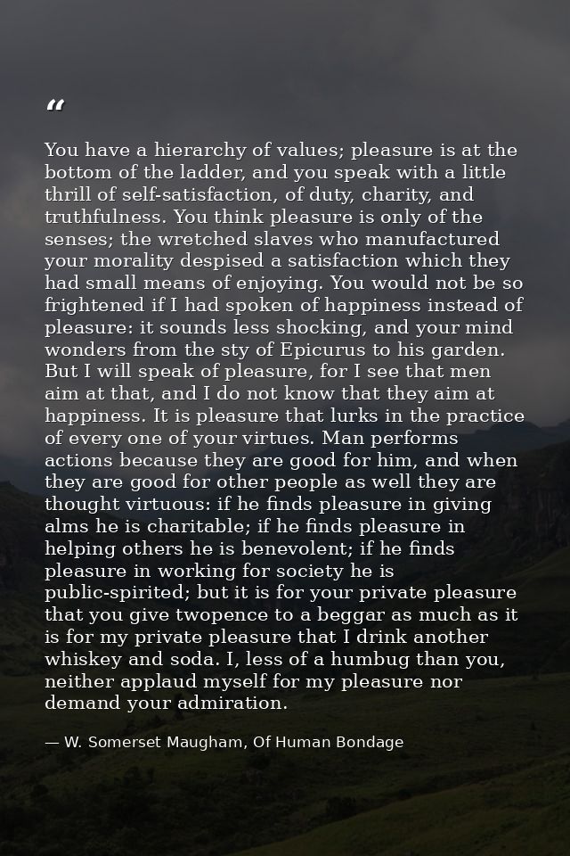 You have a hierarchy of values; pleasure is at the bottom of the ladder, and you speak with a little thrill of self-sati — W. Somerset Maugham, Of Human Bondage