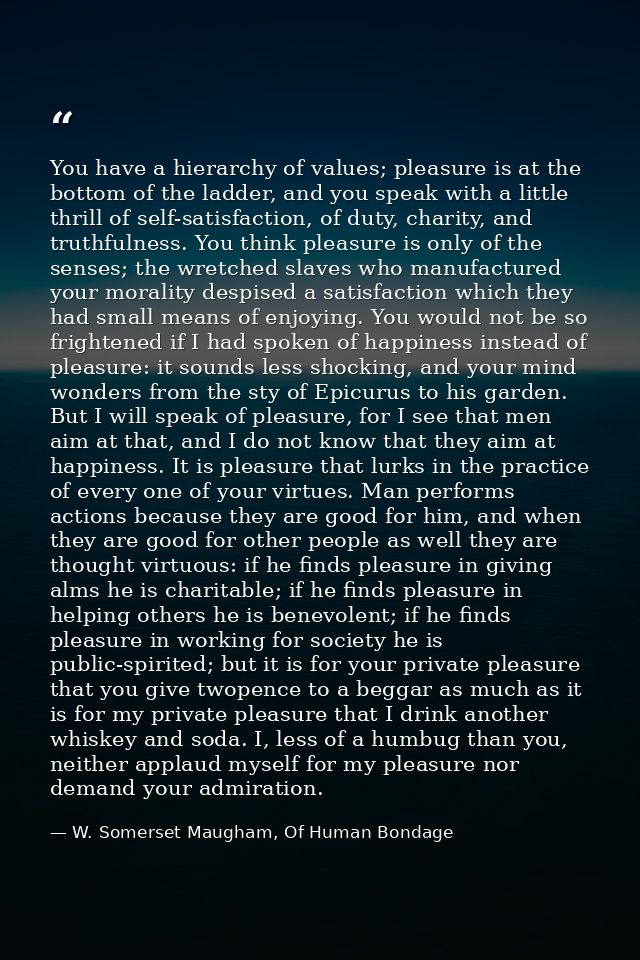 You have a hierarchy of values; pleasure is at the bottom of the ladder, and you speak with a little thrill of self-sati — W. Somerset Maugham, Of Human Bondage
