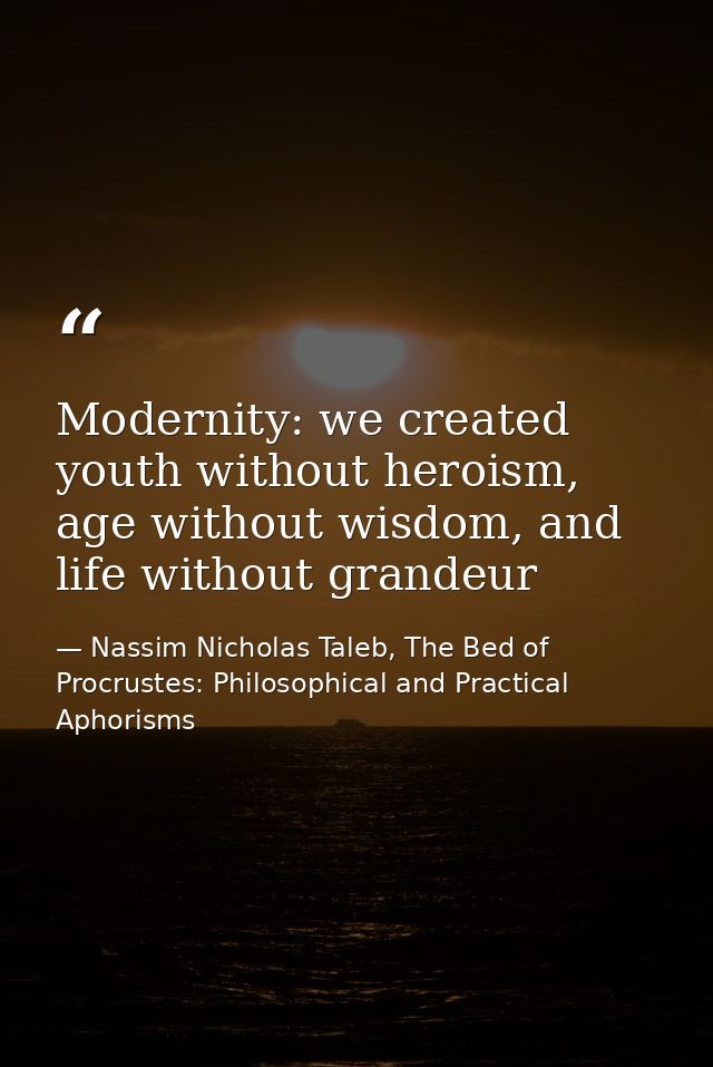 Modernity: we created youth without heroism, age without wisdom, and life without grandeur — Nassim Nicholas Taleb, The Bed of Procrustes: Philosophical and Practical Aphorisms