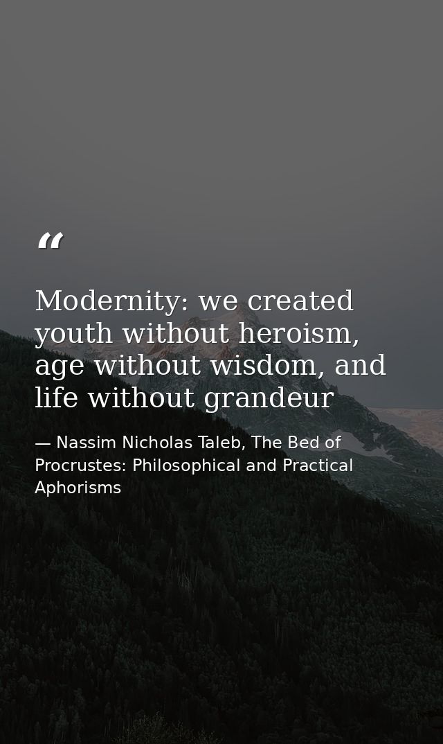 Modernity: we created youth without heroism, age without wisdom, and life without grandeur — Nassim Nicholas Taleb, The Bed of Procrustes: Philosophical and Practical Aphorisms