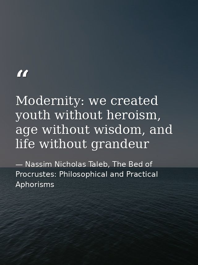 Modernity: we created youth without heroism, age without wisdom, and life without grandeur — Nassim Nicholas Taleb, The Bed of Procrustes: Philosophical and Practical Aphorisms