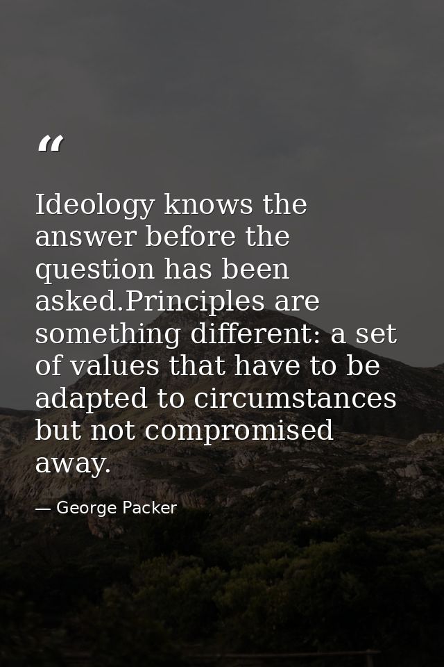 Ideology knows the answer before the question has been asked.Principles are something different: a set of values that ha — George Packer