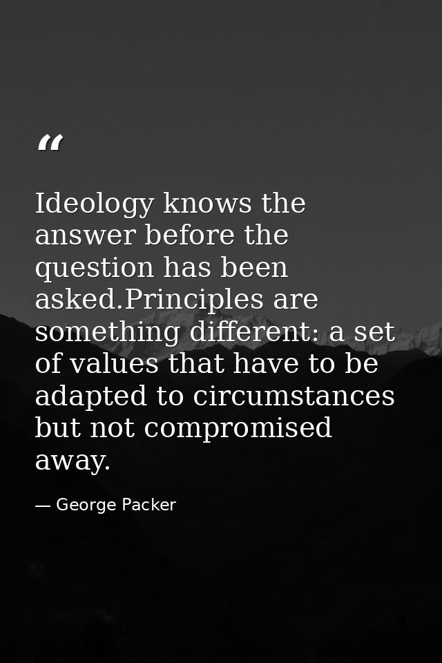 Ideology knows the answer before the question has been asked.Principles are something different: a set of values that ha — George Packer