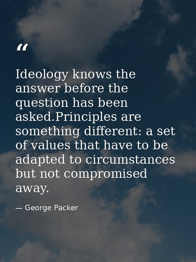 Ideology knows the answer before the question has been asked.Principles are something different: a set of values that ha — George Packer