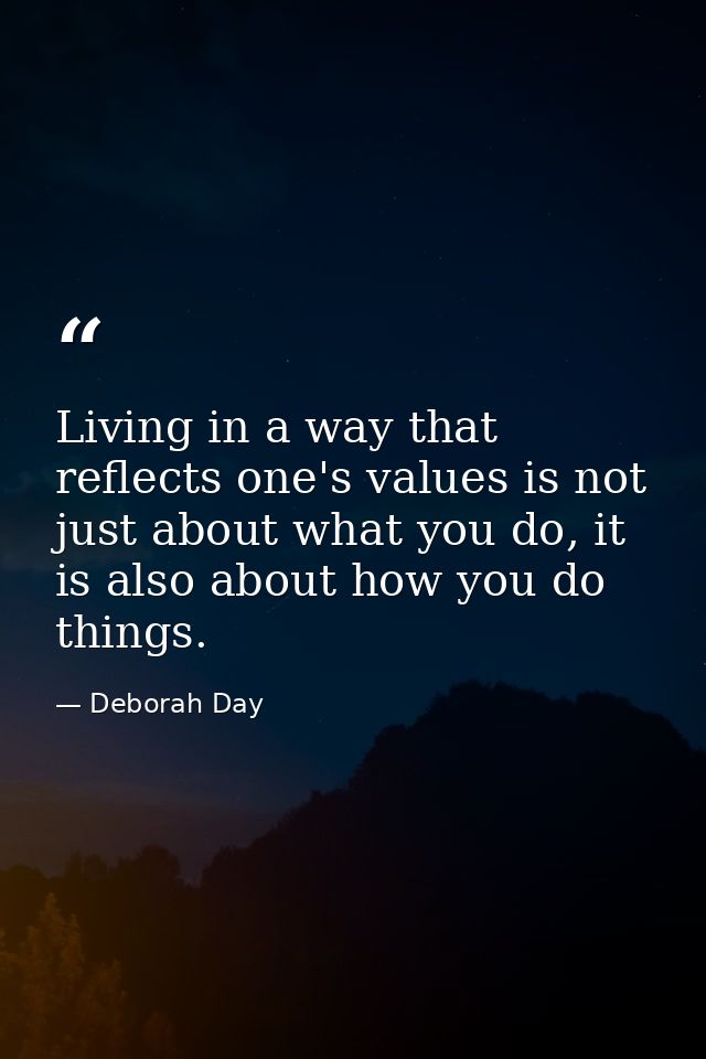 Living in a way that reflects one's values is not just about what you do, it is also about how you do things. — Deborah Day