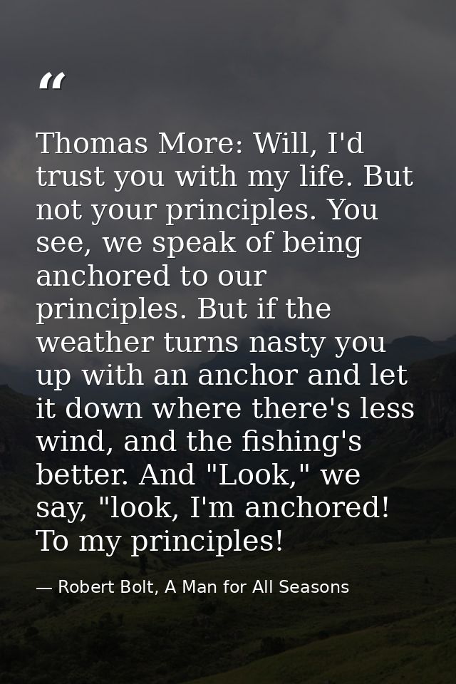 Thomas More: Will, I'd trust you with my life. But not your principles. You see, we speak of being anchored to our princ — Robert Bolt, A Man for All Seasons