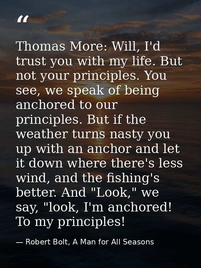 Thomas More: Will, I'd trust you with my life. But not your principles. You see, we speak of being anchored to our princ — Robert Bolt, A Man for All Seasons