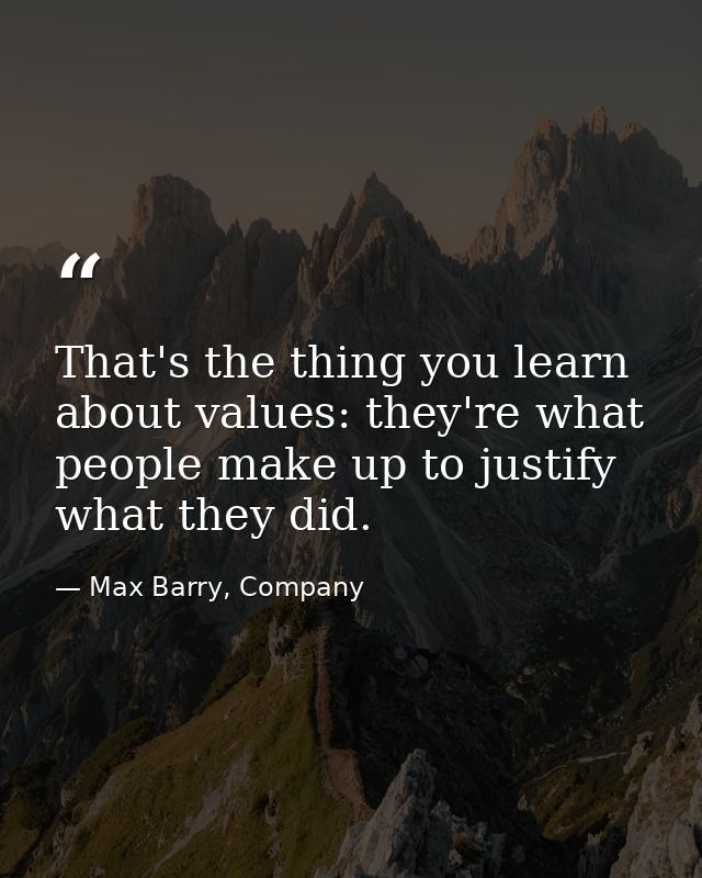That's the thing you learn about values: they're what people make up to justify what they did. — Max Barry, Company