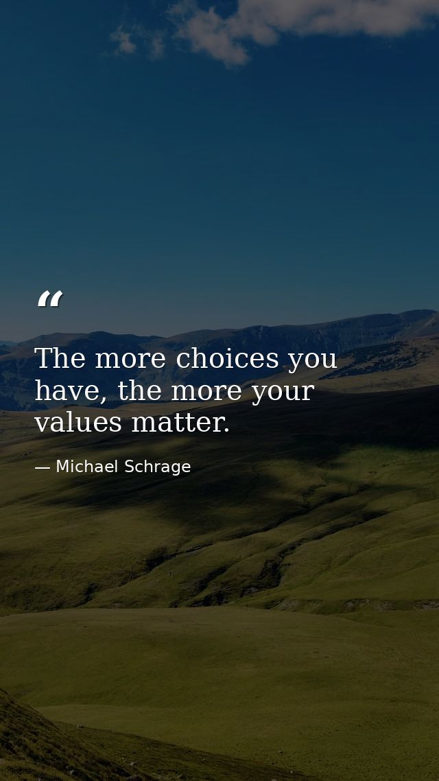 The more choices you have, the more your values matter. — Michael Schrage