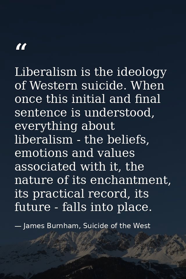 Liberalism is the ideology of Western suicide. When once this initial and final sentence is understood, everything about — James Burnham, Suicide of the West