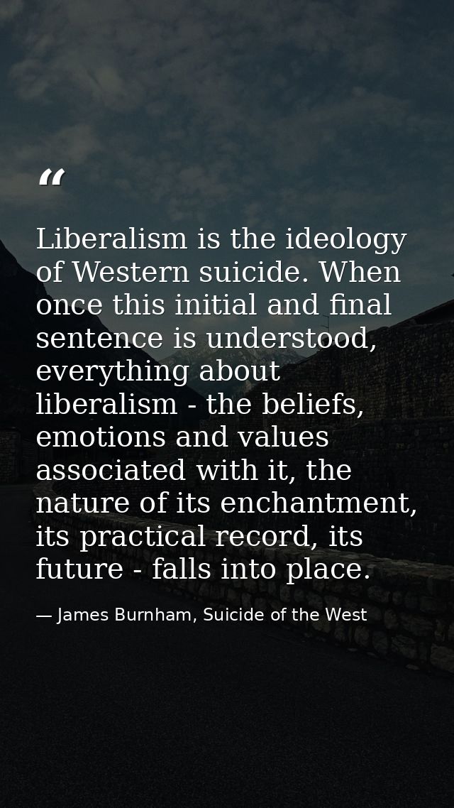 Liberalism is the ideology of Western suicide. When once this initial and final sentence is understood, everything about — James Burnham, Suicide of the West