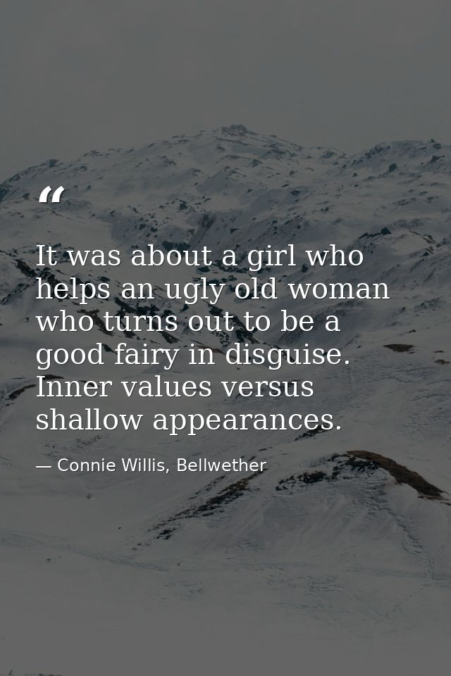 It was about a girl who helps an ugly old woman who turns out to be a good fairy in disguise. Inner values versus shallo — Connie Willis, Bellwether
