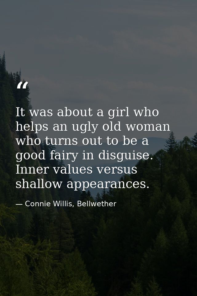 It was about a girl who helps an ugly old woman who turns out to be a good fairy in disguise. Inner values versus shallo — Connie Willis, Bellwether