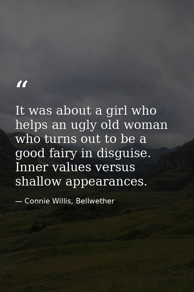 It was about a girl who helps an ugly old woman who turns out to be a good fairy in disguise. Inner values versus shallo — Connie Willis, Bellwether