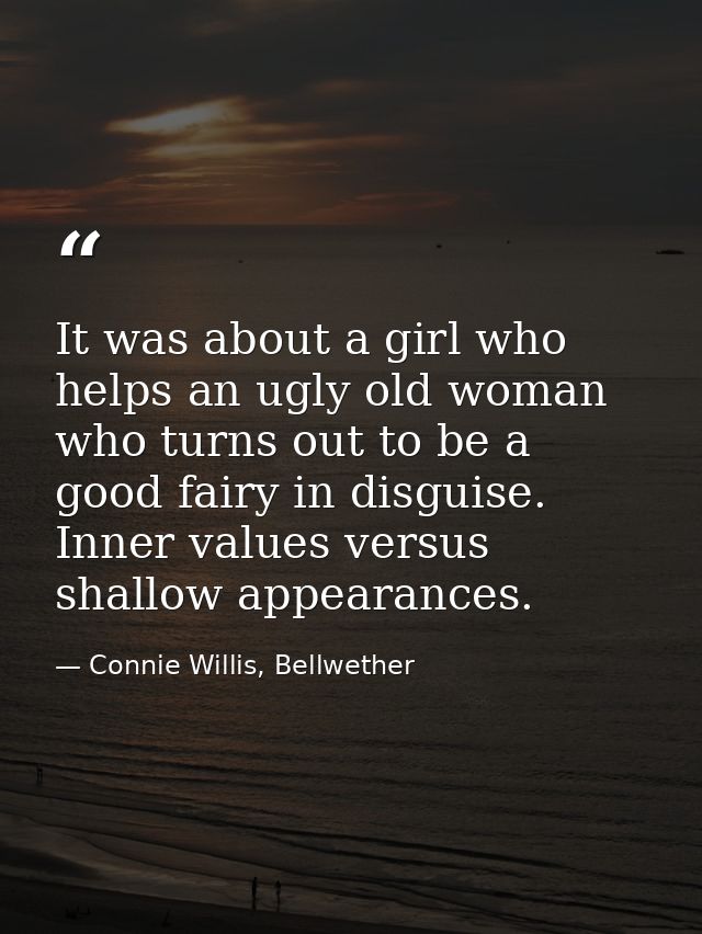 It was about a girl who helps an ugly old woman who turns out to be a good fairy in disguise. Inner values versus shallo — Connie Willis, Bellwether
