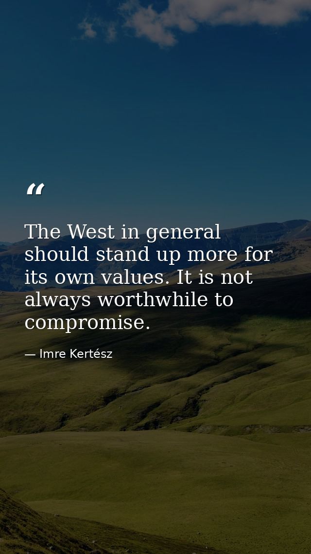 The West in general should stand up more for its own values. It is not always worthwhile to compromise. — Imre Kertész