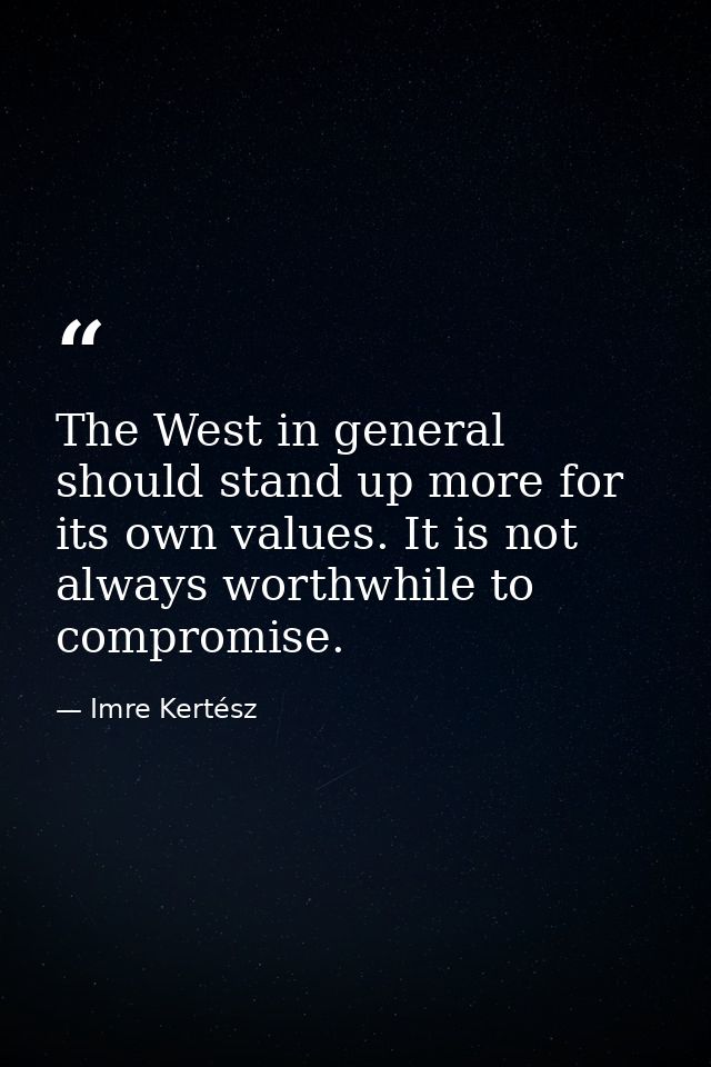 The West in general should stand up more for its own values. It is not always worthwhile to compromise. — Imre Kertész