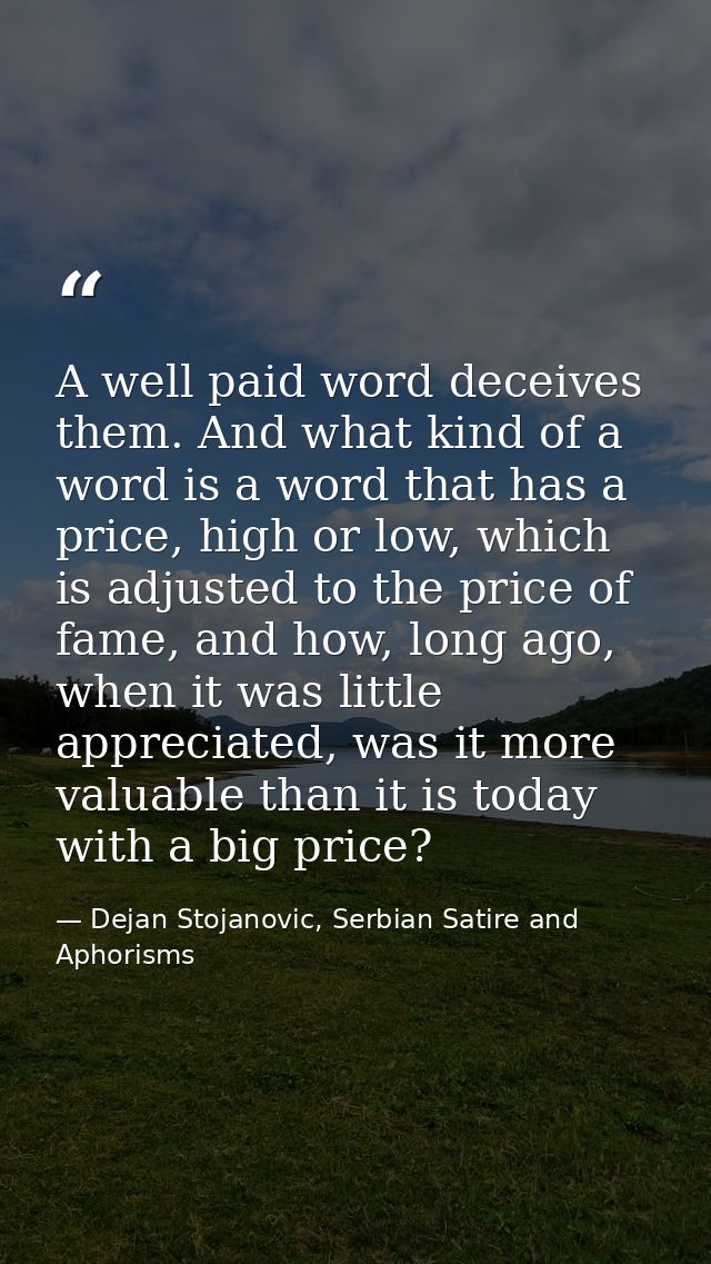 A well paid word deceives them. And what kind of a word is a word that has a price, high or low, which is adjusted to th — Dejan Stojanovic, Serbian Satire and Aphorisms