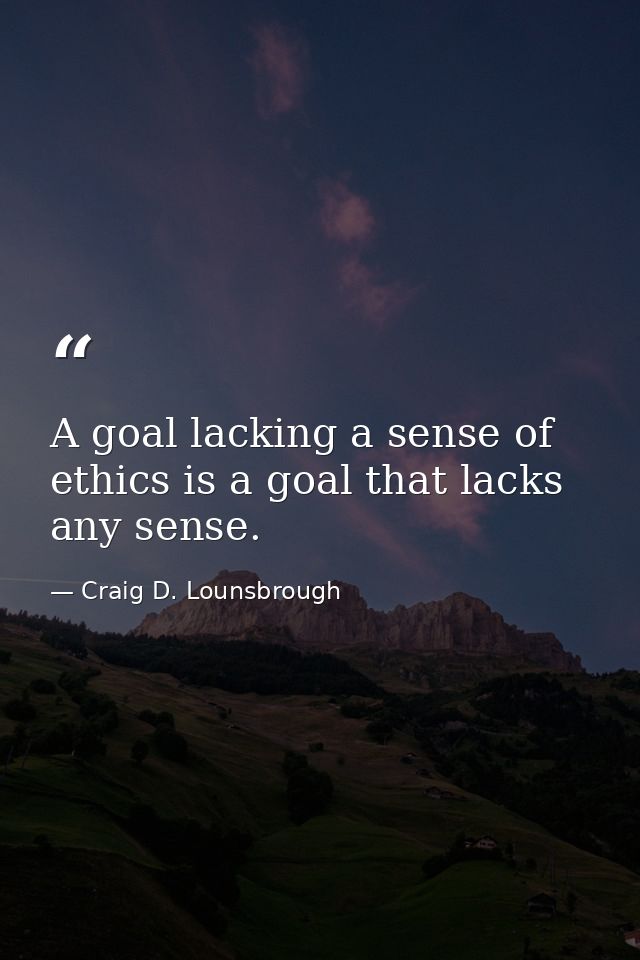 A goal lacking a sense of ethics is a goal that lacks any sense. — Craig D. Lounsbrough