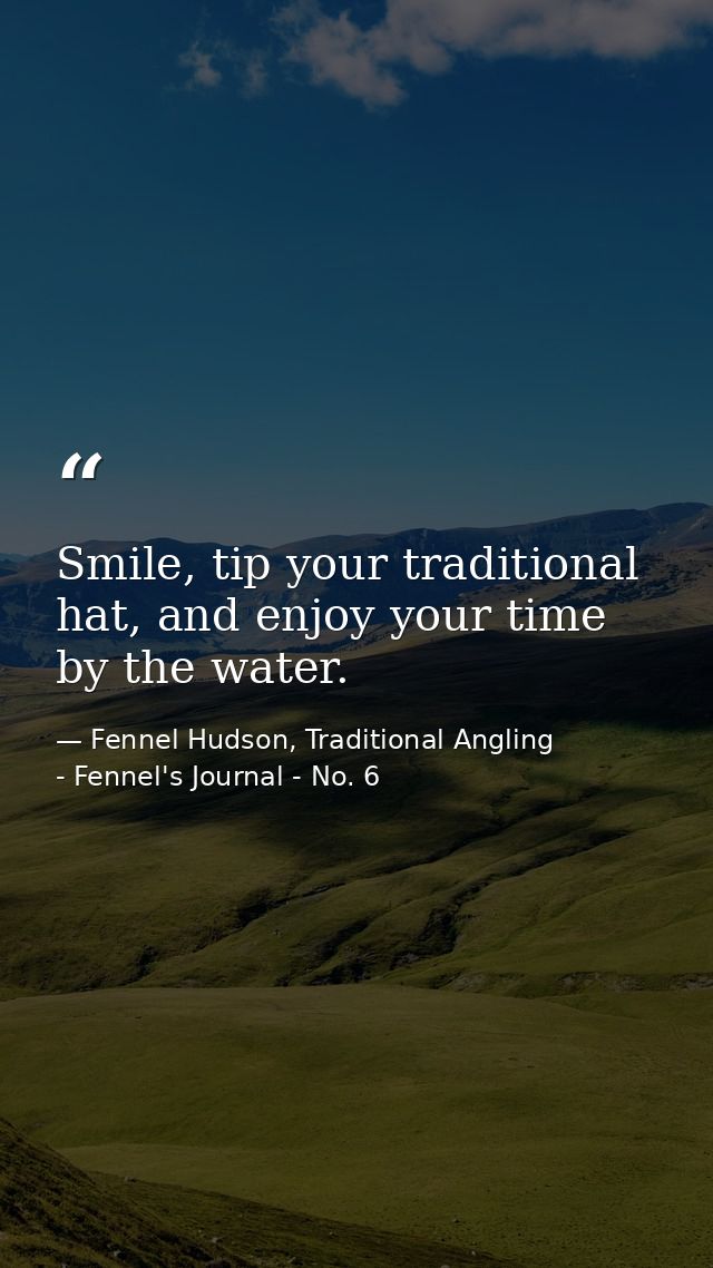 Smile, tip your traditional hat, and enjoy your time by the water. — Fennel Hudson, Traditional Angling - Fennel's Journal - No. 6