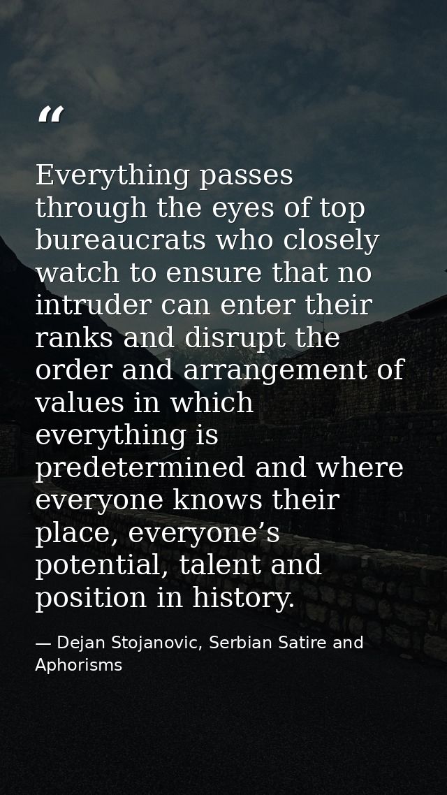 Everything passes through the eyes of top bureaucrats who closely watch to ensure that no intruder can enter their ranks — Dejan Stojanovic, Serbian Satire and Aphorisms