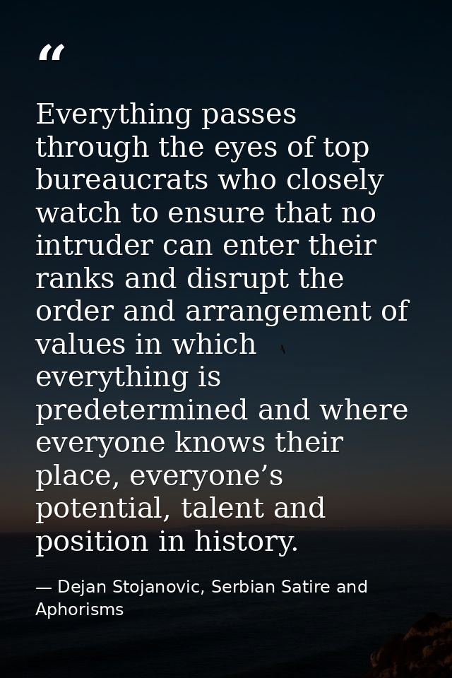 Everything passes through the eyes of top bureaucrats who closely watch to ensure that no intruder can enter their ranks — Dejan Stojanovic, Serbian Satire and Aphorisms