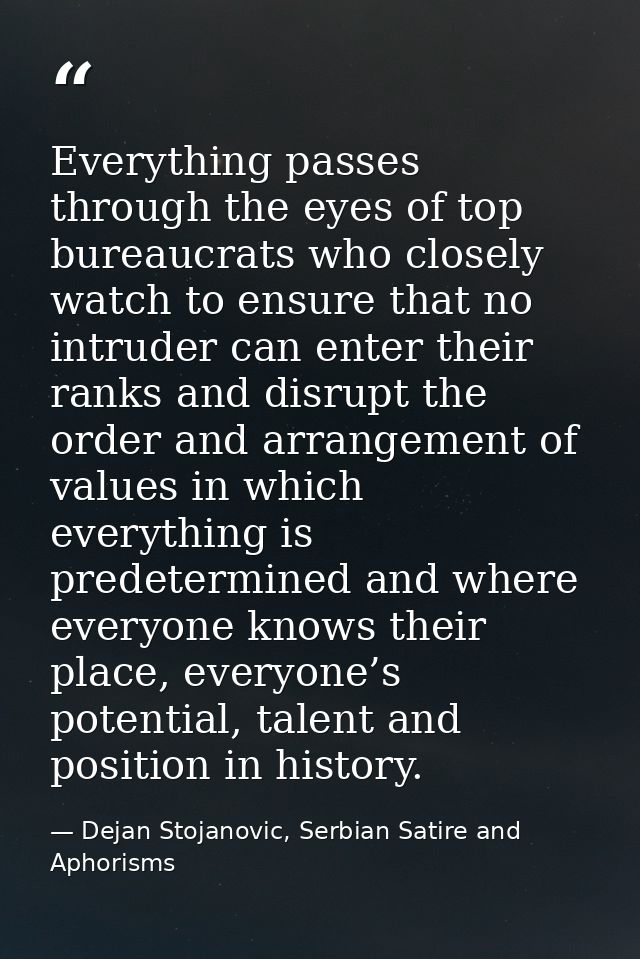 Everything passes through the eyes of top bureaucrats who closely watch to ensure that no intruder can enter their ranks — Dejan Stojanovic, Serbian Satire and Aphorisms