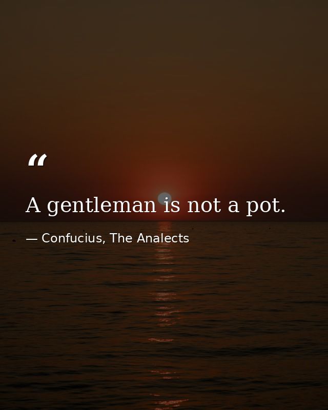 A gentleman is not a pot. — Confucius, The Analects