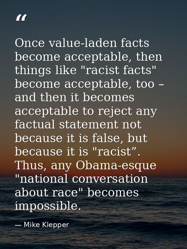 Once value-laden facts become acceptable, then things like "racist facts" become acceptable, too – and then it becomes a — Mike Klepper