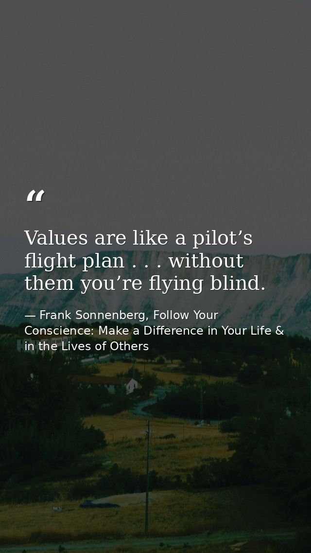 Values are like a pilot’s flight plan . . . without them you’re flying blind. — Frank Sonnenberg, Follow Your Conscience: Make a Difference in Your Life & in the Lives of Others
