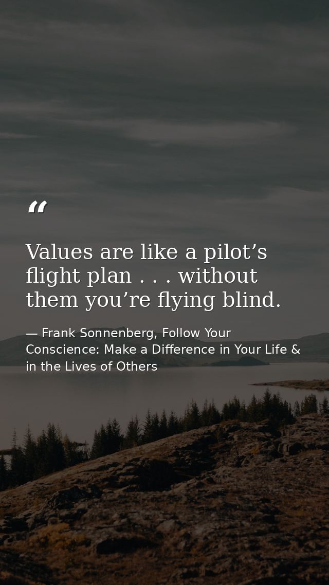 Values are like a pilot’s flight plan . . . without them you’re flying blind. — Frank Sonnenberg, Follow Your Conscience: Make a Difference in Your Life & in the Lives of Others