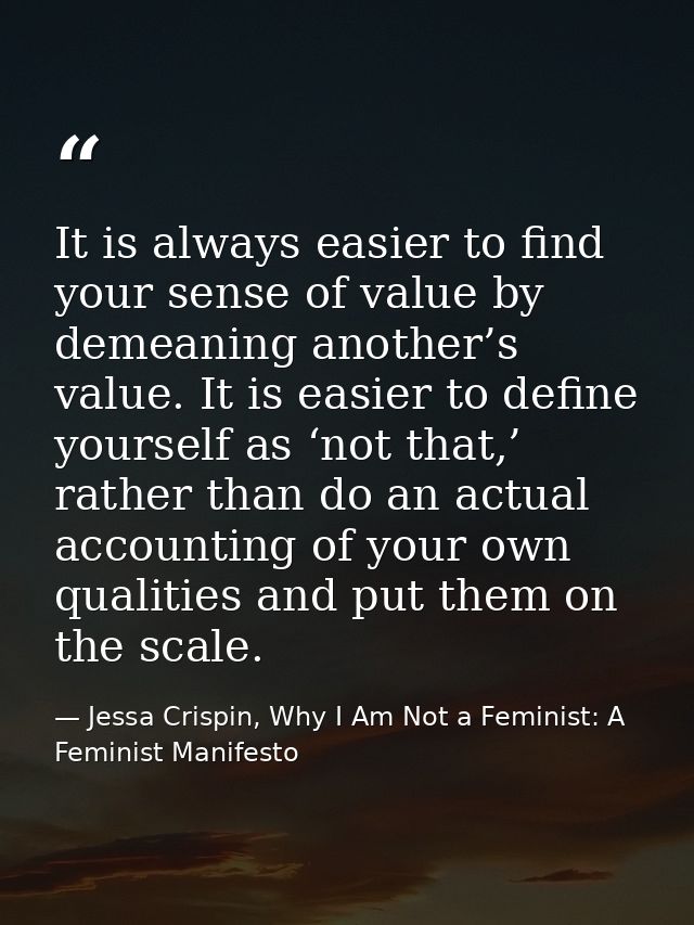 It is always easier to find your sense of value by demeaning another’s value. It is easier to define yourself as ‘not th — Jessa Crispin, Why I Am Not a Feminist: A Feminist Manifesto