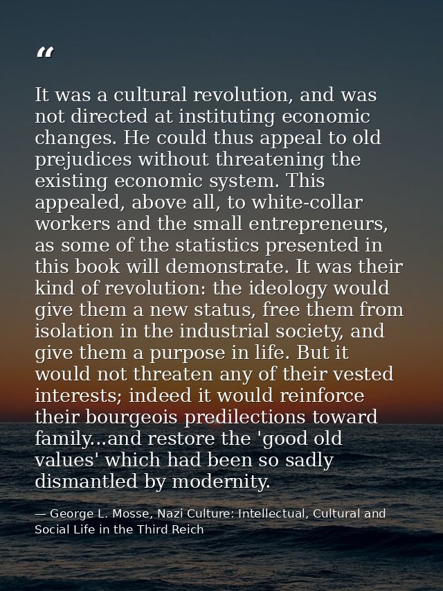 It was a cultural revolution, and was not directed at instituting economic changes. He could thus appeal to old prejudic — George L. Mosse, Nazi Culture: Intellectual, Cultural and Social Life in the Third Reich