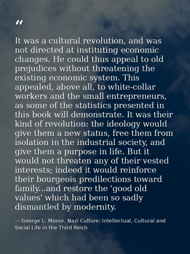 It was a cultural revolution, and was not directed at instituting economic changes. He could thus appeal to old prejudic — George L. Mosse, Nazi Culture: Intellectual, Cultural and Social Life in the Third Reich