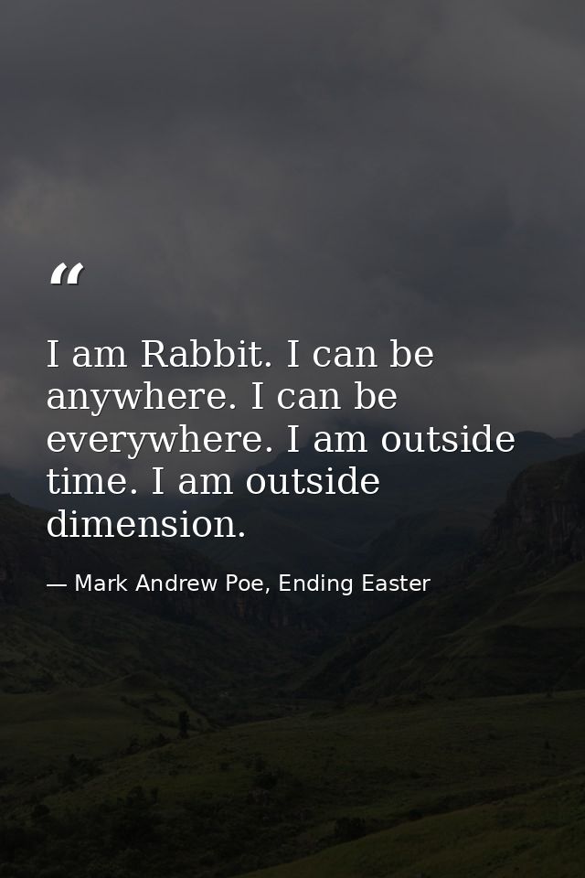 I am Rabbit. I can be anywhere. I can be everywhere. I am outside time. I am outside dimension. — Mark Andrew Poe, Ending Easter