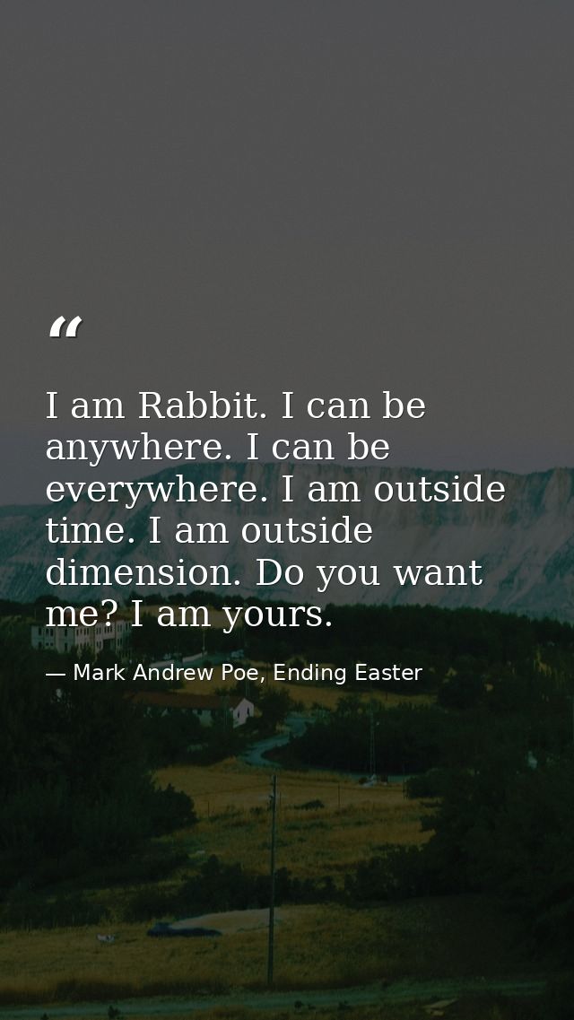 I am Rabbit. I can be anywhere. I can be everywhere. I am outside time. I am outside dimension. Do you want me? I am you — Mark Andrew Poe, Ending Easter