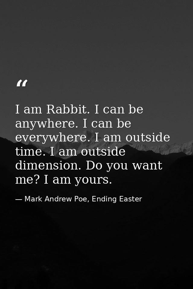I am Rabbit. I can be anywhere. I can be everywhere. I am outside time. I am outside dimension. Do you want me? I am you — Mark Andrew Poe, Ending Easter