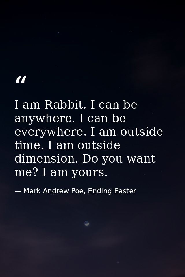 I am Rabbit. I can be anywhere. I can be everywhere. I am outside time. I am outside dimension. Do you want me? I am you — Mark Andrew Poe, Ending Easter