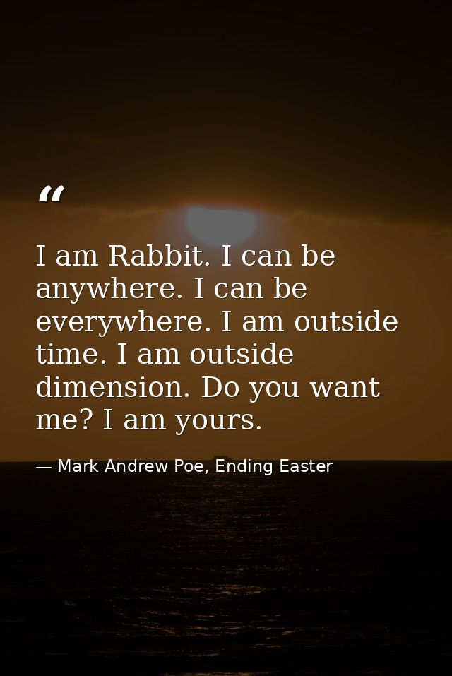 I am Rabbit. I can be anywhere. I can be everywhere. I am outside time. I am outside dimension. Do you want me? I am you — Mark Andrew Poe, Ending Easter