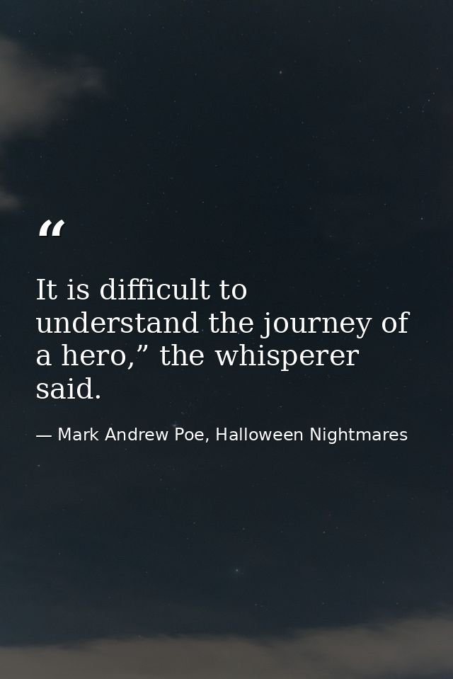 It is difficult to understand the journey of a hero,” the whisperer said. — Mark Andrew Poe, Halloween Nightmares