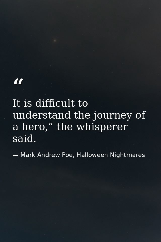 It is difficult to understand the journey of a hero,” the whisperer said. — Mark Andrew Poe, Halloween Nightmares