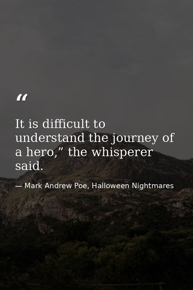 It is difficult to understand the journey of a hero,” the whisperer said. — Mark Andrew Poe, Halloween Nightmares