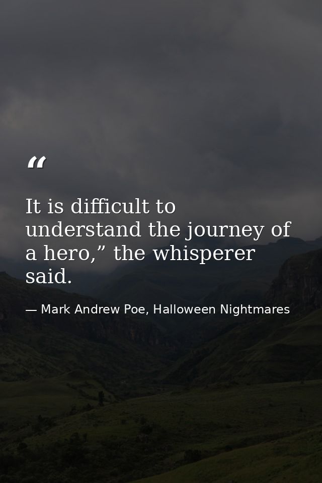 It is difficult to understand the journey of a hero,” the whisperer said. — Mark Andrew Poe, Halloween Nightmares