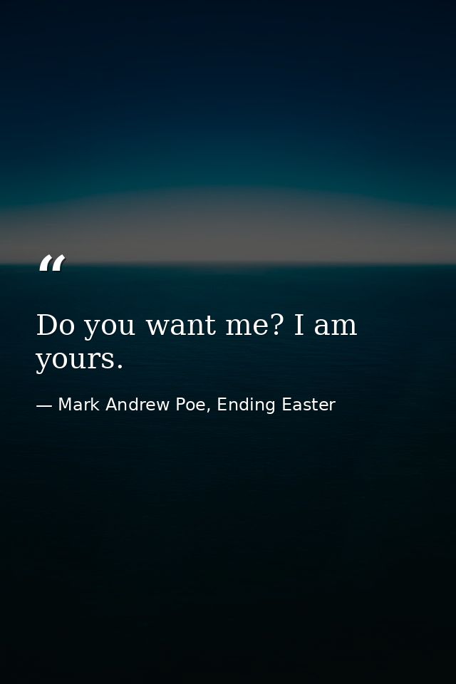 Do you want me? I am yours. — Mark Andrew Poe, Ending Easter