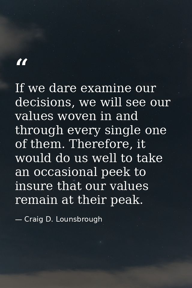 If we dare examine our decisions, we will see our values woven in and through every single one of them. Therefore, it wo — Craig D. Lounsbrough