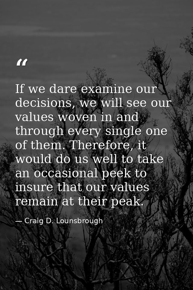 If we dare examine our decisions, we will see our values woven in and through every single one of them. Therefore, it wo — Craig D. Lounsbrough