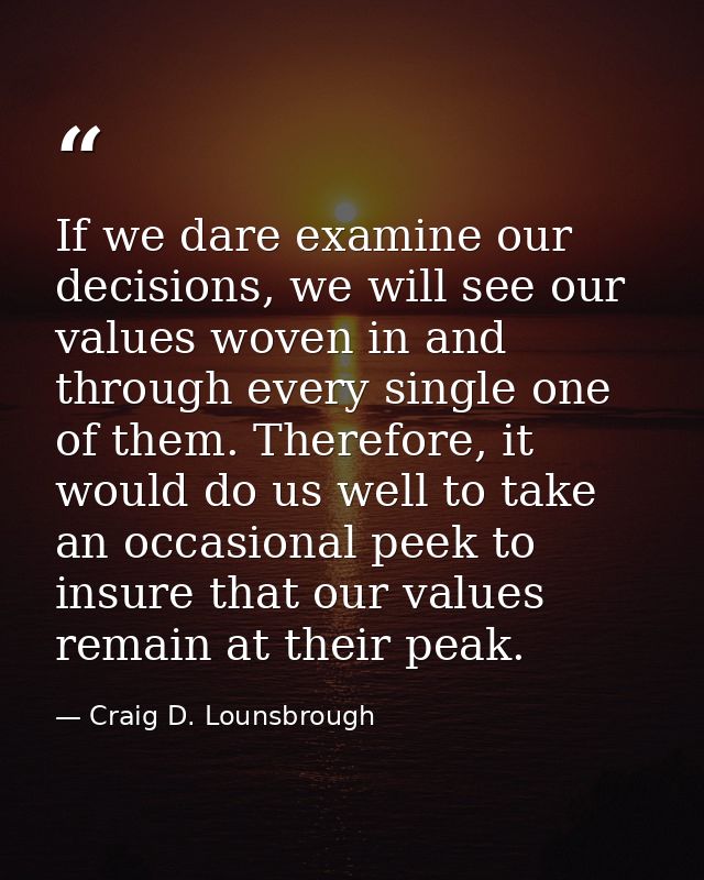 If we dare examine our decisions, we will see our values woven in and through every single one of them. Therefore, it wo — Craig D. Lounsbrough
